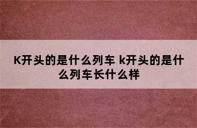 K开头的是什么列车 k开头的是什么列车长什么样